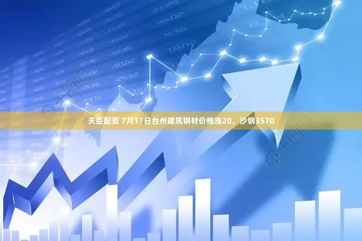天臣配资 7月17日台州建筑钢材价格涨20。沙钢3570