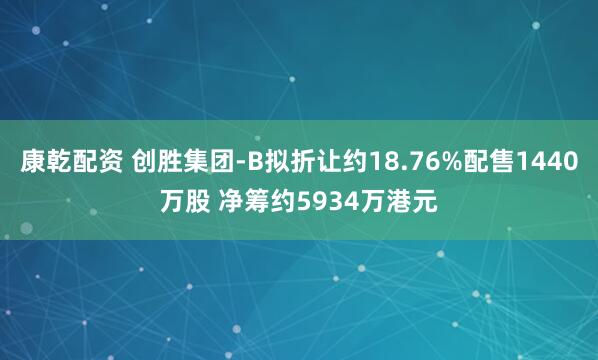 康乾配资 创胜集团-B拟折让约18.76%配售1440万股 净筹约5934万港元