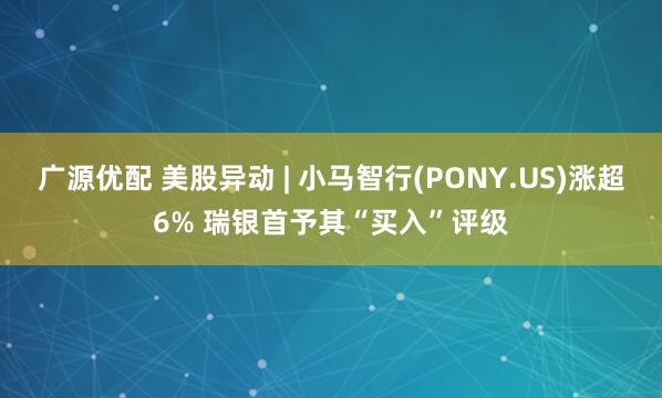 广源优配 美股异动 | 小马智行(PONY.US)涨超6% 瑞银首予其“买入”评级