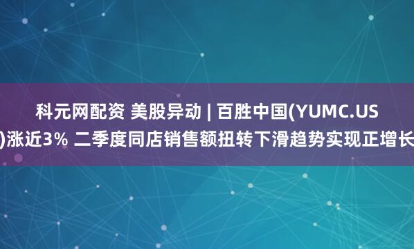 科元网配资 美股异动 | 百胜中国(YUMC.US)涨近3% 二季度同店销售额扭转下滑趋势实现正增长