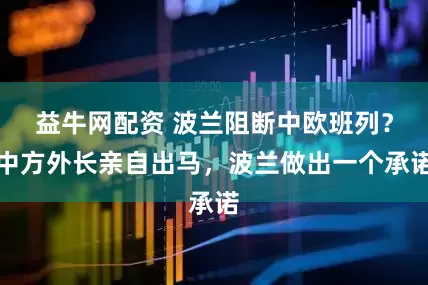 益牛网配资 波兰阻断中欧班列？中方外长亲自出马，波兰做出一个承诺