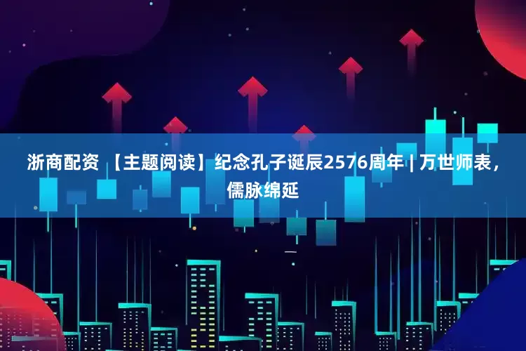 浙商配资 【主题阅读】纪念孔子诞辰2576周年 | 万世师表，儒脉绵延