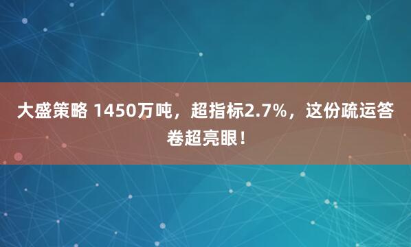 大盛策略 1450万吨，超指标2.7%，这份疏运答卷超亮眼！