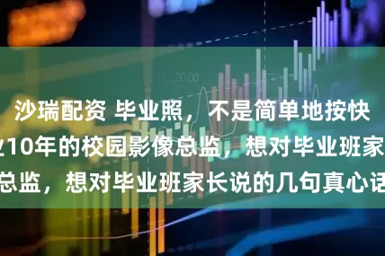 沙瑞配资 毕业照，不是简单地按快门”——一个从业10年的校园影像总监，想对毕业班家长说的几句真心话