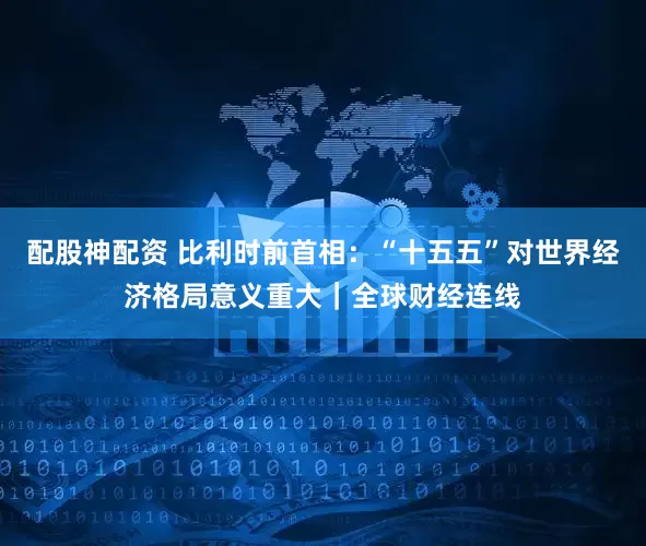 配股神配资 比利时前首相：“十五五”对世界经济格局意义重大｜全球财经连线