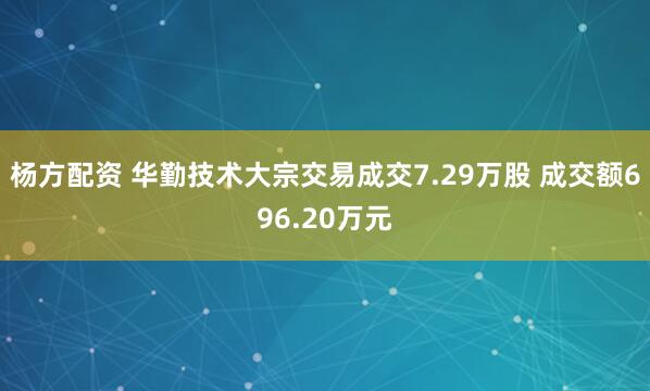 杨方配资 华勤技术大宗交易成交7.29万股 成交额696.20万元