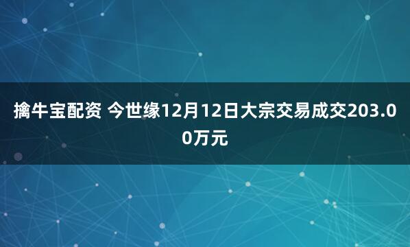 擒牛宝配资 今世缘12月12日大宗交易成交203.00万元