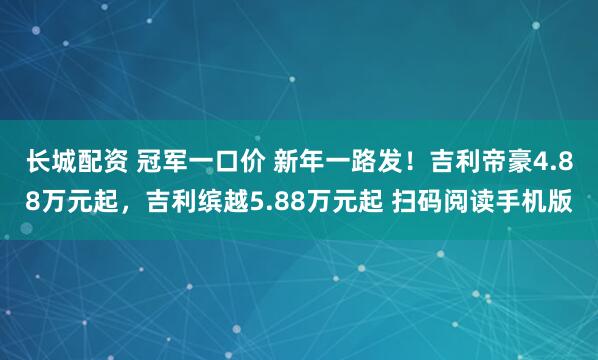 长城配资 冠军一口价 新年一路发！吉利帝豪4.88万元起，吉利缤越5.88万元起 扫码阅读手机版