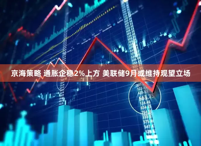 京海策略 通胀企稳2%上方 美联储9月或维持观望立场