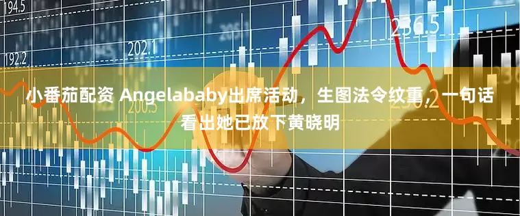 小番茄配资 Angelababy出席活动，生图法令纹重，一句话看出她已放下黄晓明