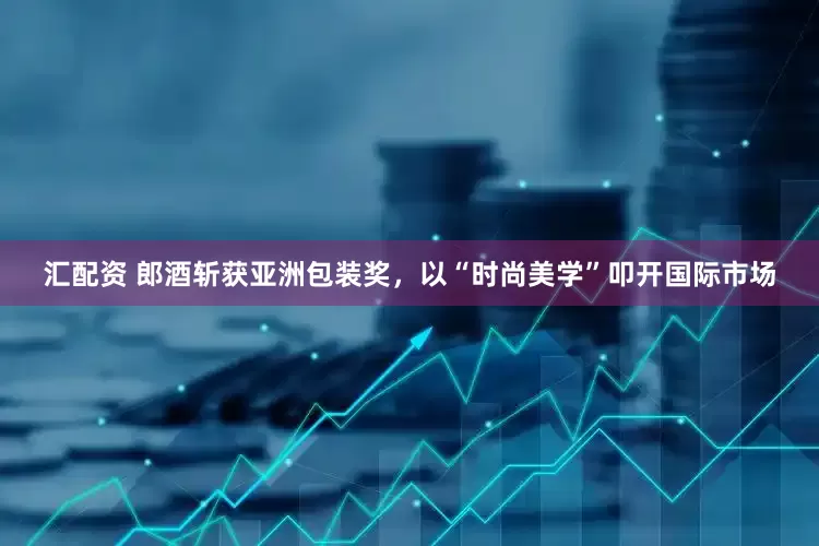 汇配资 郎酒斩获亚洲包装奖，以“时尚美学”叩开国际市场