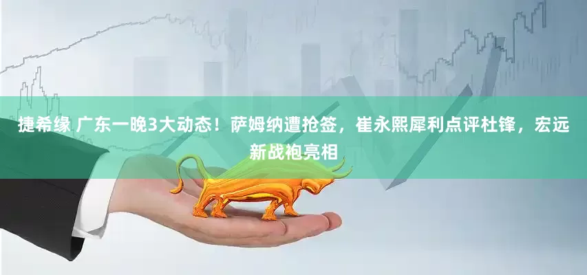 捷希缘 广东一晚3大动态！萨姆纳遭抢签，崔永熙犀利点评杜锋，宏远新战袍亮相